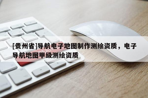 [貴州省]導航電子地圖制作測繪資質，電子導航地圖甲級測繪資質