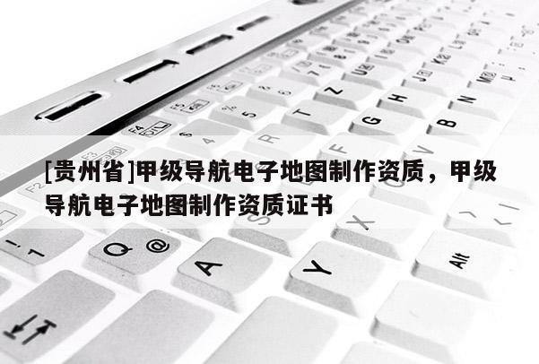 [貴州省]甲級導(dǎo)航電子地圖制作資質(zhì)，甲級導(dǎo)航電子地圖制作資質(zhì)證書