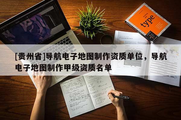 [貴州省]導(dǎo)航電子地圖制作資質(zhì)單位，導(dǎo)航電子地圖制作甲級資質(zhì)名單
