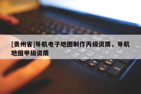 [貴州省]導航電子地圖制作丙級資質，導航地圖甲級資質