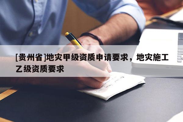[貴州省]地災甲級資質申請要求，地災施工乙級資質要求
