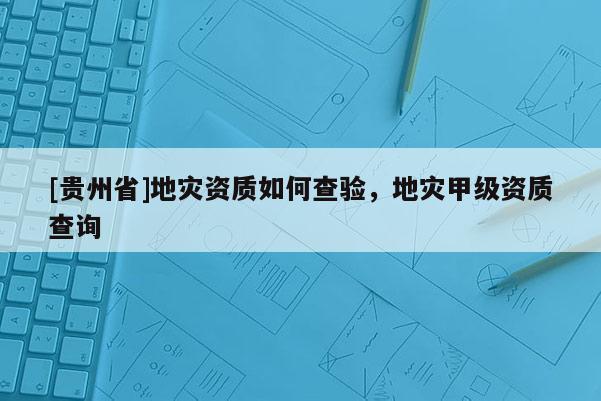 [貴州省]地災資質如何查驗，地災甲級資質查詢