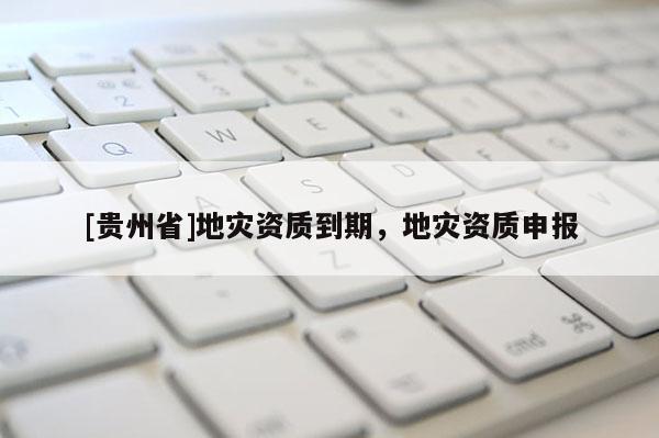 [貴州省]地災資質到期，地災資質申報
