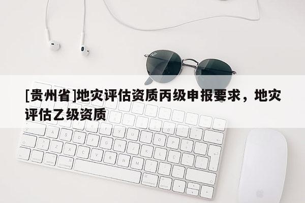 [貴州省]地災評估資質丙級申報要求，地災評估乙級資質