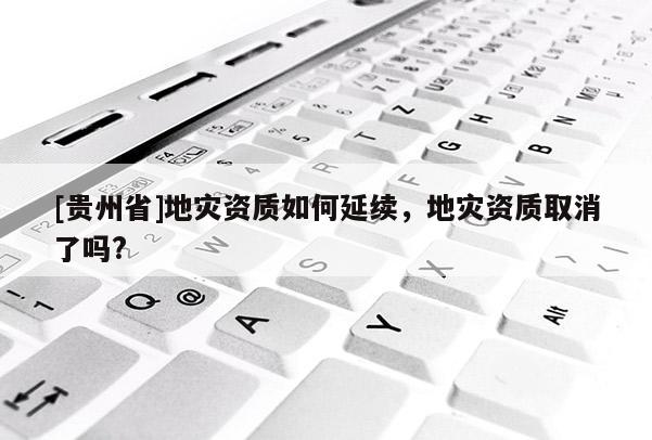 [貴州省]地災資質如何延續，地災資質取消了嗎?