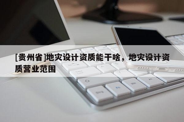 [貴州省]地災設計資質能干啥，地災設計資質營業范圍
