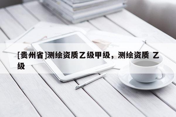 [貴州省]測繪資質乙級甲級，測繪資質 乙級