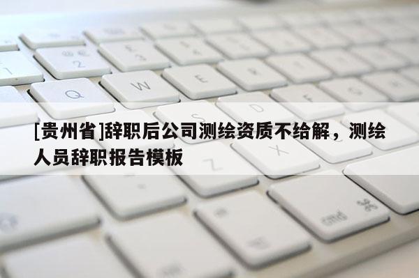 [貴州省]辭職后公司測繪資質不給解，測繪人員辭職報告模板