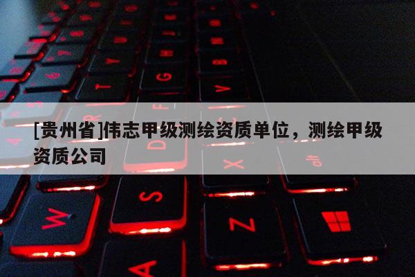 [貴州省]偉志甲級測繪資質單位，測繪甲級資質公司