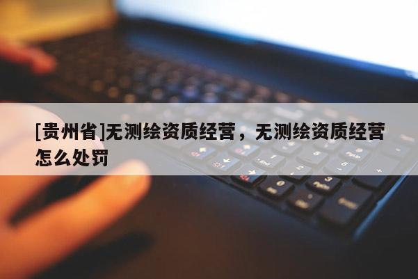 [貴州省]無測繪資質經營，無測繪資質經營怎么處罰