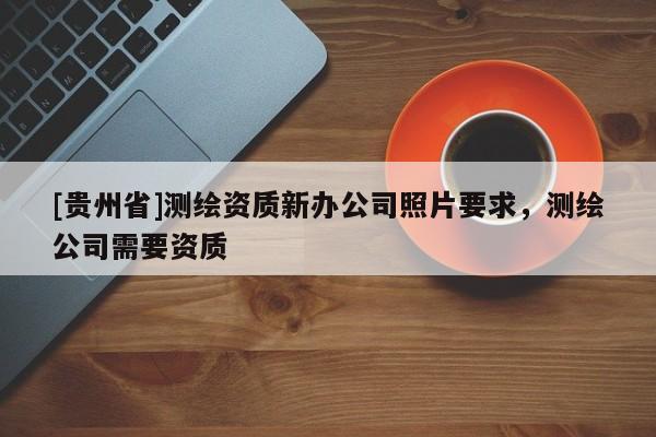 [貴州省]測繪資質新辦公司照片要求，測繪公司需要資質
