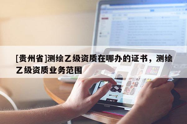 [貴州省]測繪乙級資質在哪辦的證書，測繪乙級資質業務范圍