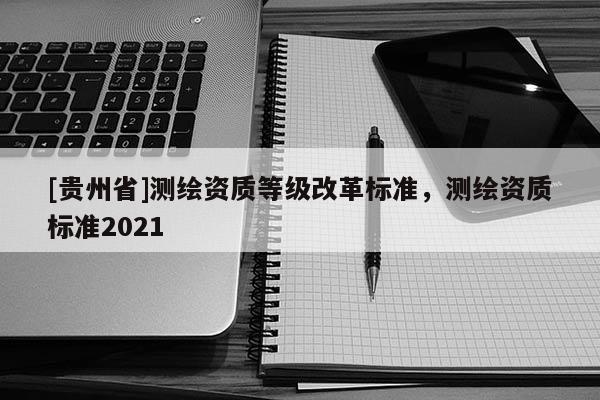 [貴州省]測繪資質等級改革標準，測繪資質標準2021
