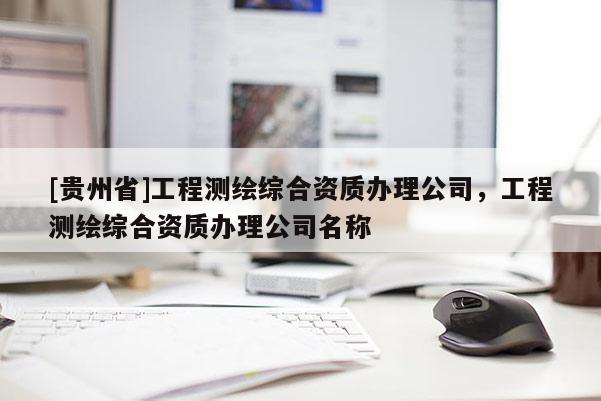 [貴州省]工程測繪綜合資質辦理公司，工程測繪綜合資質辦理公司名稱