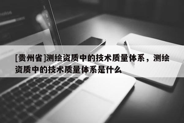 [貴州省]測繪資質中的技術質量體系，測繪資質中的技術質量體系是什么