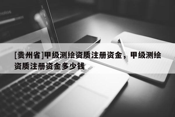 [貴州省]甲級測繪資質注冊資金，甲級測繪資質注冊資金多少錢