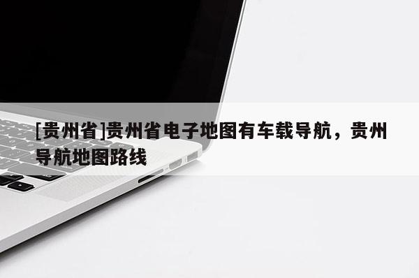 [貴州省]貴州省電子地圖有車載導(dǎo)航，貴州導(dǎo)航地圖路線